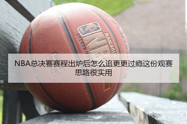 NBA总决赛赛程出炉后怎么追更更过瘾这份观赛思路很实用
